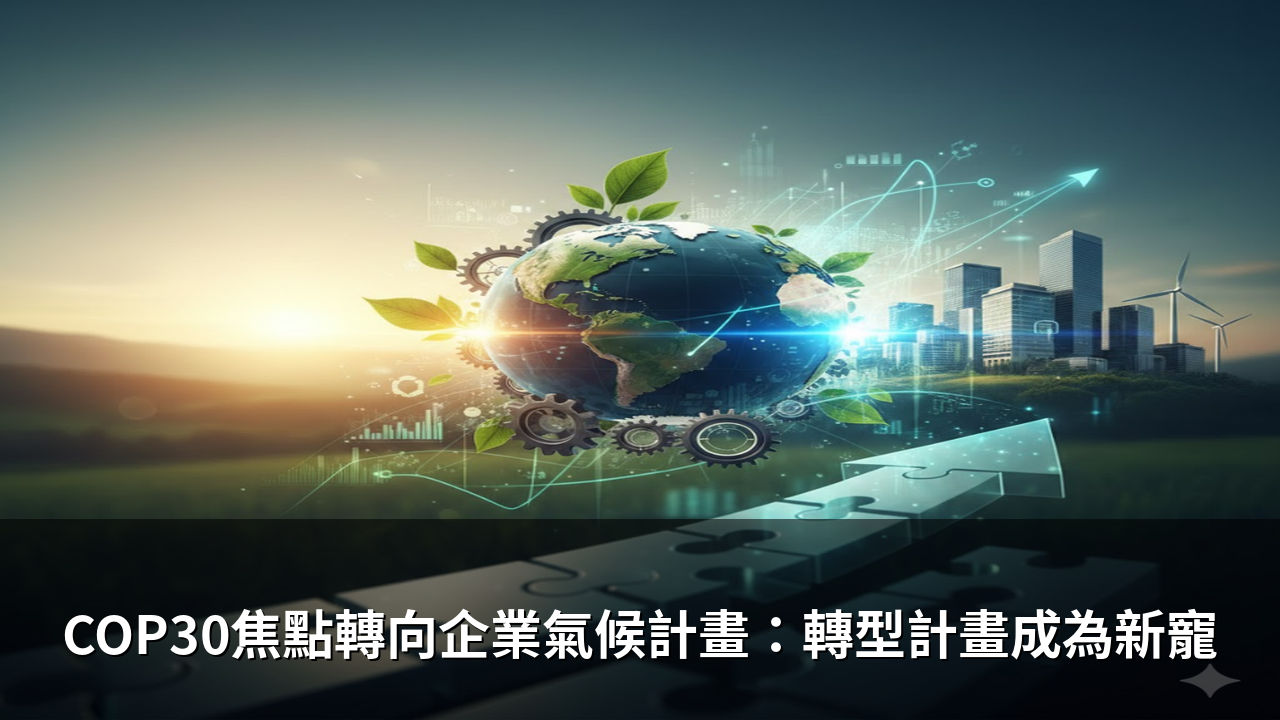 COP30焦點轉向企業氣候計畫：轉型計畫成為新寵